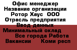 Офис-менеджер › Название организации ­ Ротор Хаус, ООО › Отрасль предприятия ­ Ввод данных › Минимальный оклад ­ 18 000 - Все города Работа » Вакансии   . Коми респ.